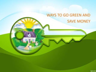 WAYS TO GO GREEN AND
SAVE MONEY
 