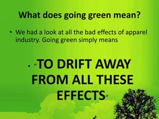 What does going green mean?
• We had a look at all the bad effects of apparel
industry. Going green simply means
• “TO DRIFT AWAY
FROM ALL THESE
EFFECTS”
 