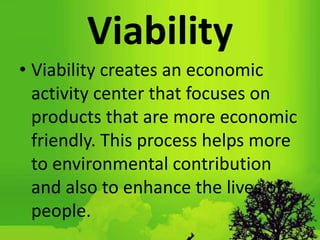 Viability
• Viability creates an economic
activity center that focuses on
products that are more economic
friendly. This process helps more
to environmental contribution
and also to enhance the lives of
people.
 