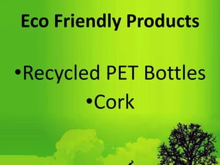 Eco Friendly Products
•Recycled PET Bottles
•Cork
 