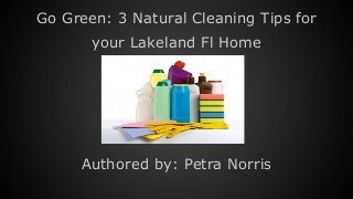 Go Green: 3 Natural Cleaning Tips for 
your Lakeland Fl Home 
Authored by: Petra Norris 
 