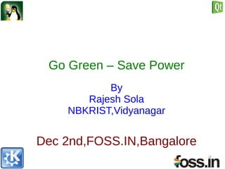 Go Green – Save Power
           By
       Rajesh Sola
    NBKRIST,Vidyanagar


Dec 2nd,FOSS.IN,Bangalore
 
