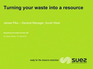 Recycling and waste recovery UK
Turning your waste into a resource
James Pike – General Manager, South West
Go Green, Bristol, 13th April 2015
 