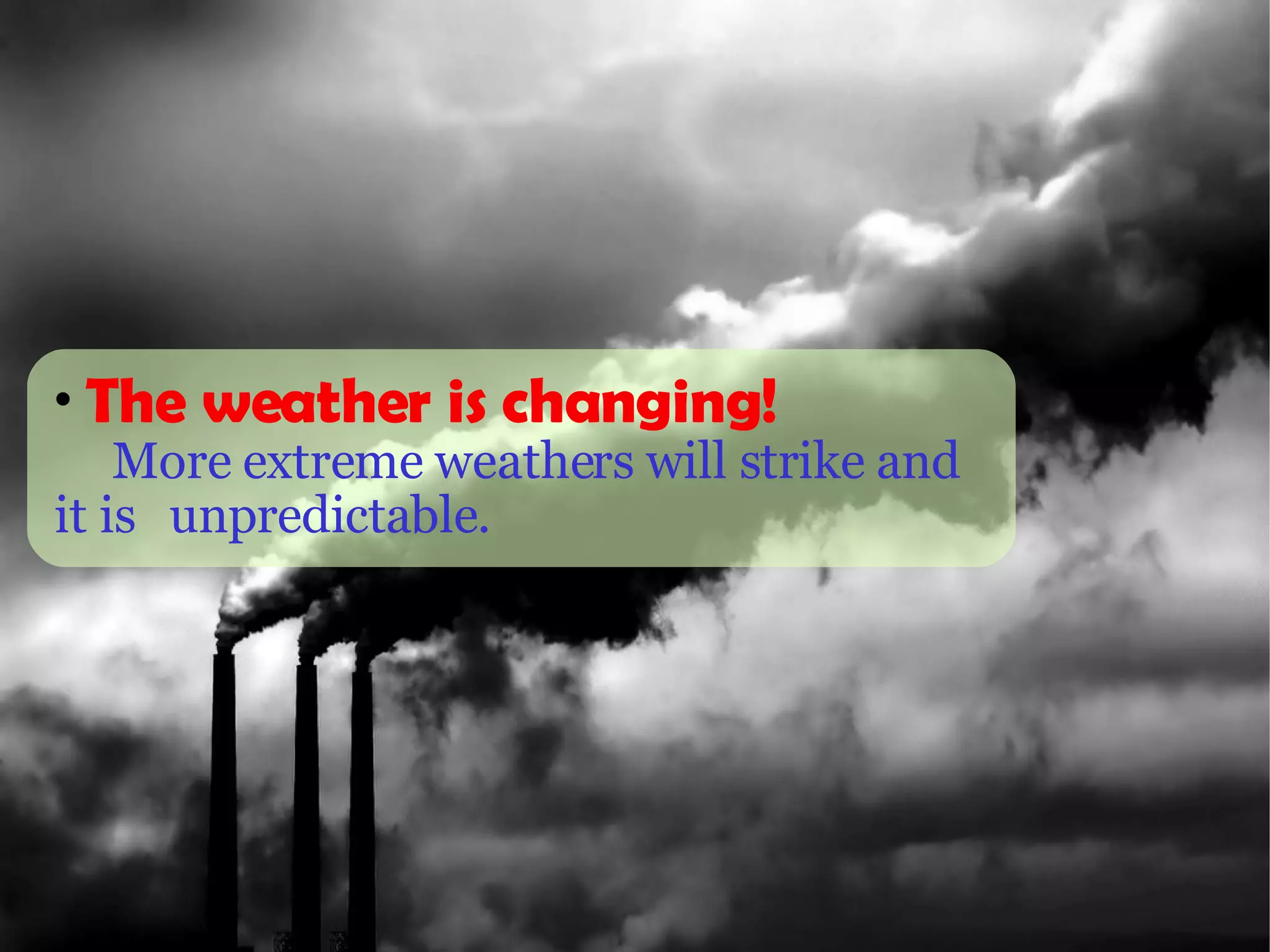 The weather is changing! More extreme weathers will strike and it is  unpredictable.   