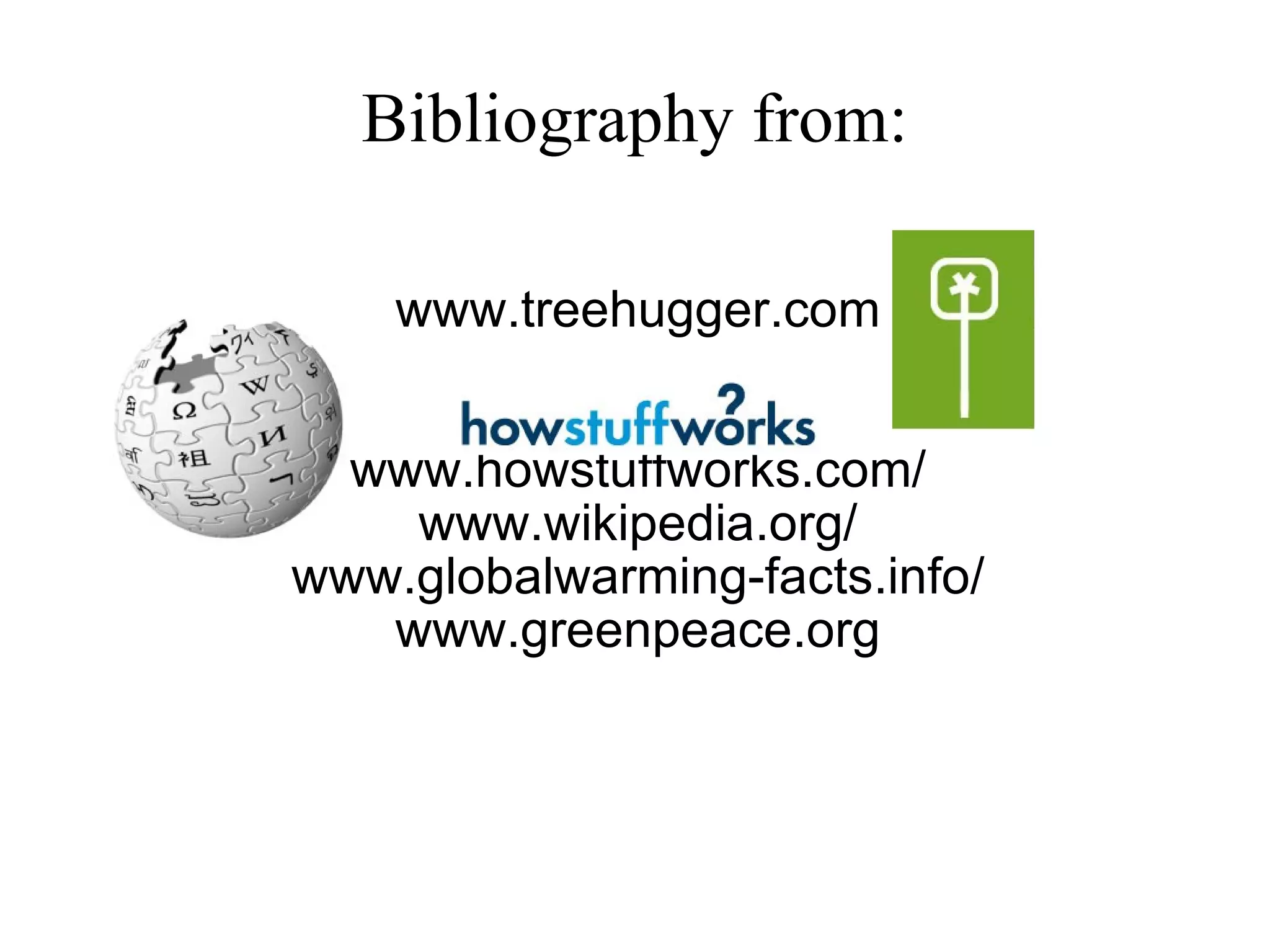 Bibliography from: www.treehugger.com www.howstuffworks.com/ www.wikipedia.org/ www.globalwarming-facts.info/ www.greenpeace.org 