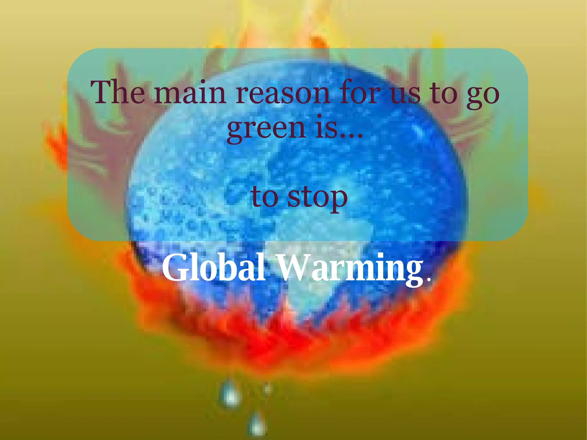 The main reason for us to go green is… to stop Global Warming .   