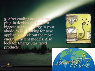 5. After cooling and heating, plug-in devises are the next biggest users of energy in your abode. When looking for new appliances, seek out the most energy-efficient models. Also look for Energy Star rated products.   