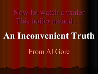 Now let watch a trailer This trailer named … An Inconvenient Truth From Al Gore 