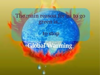 The main reason for us to go green is… to stop Global Warming .   