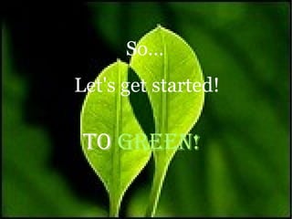 So…   Let's get started! To  Green! 
