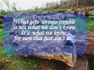 “ What gets  us into trouble  is not what we don’t know It’s  what we know  for sure that just ain’t so.” --Mark Twain 