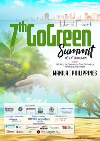 th
7 GoGreen
th
7 GoGreen
Summit
Hybrid Event
th th
14 & 15 October 2021
Theme:
Unfolding the Concepts of Green Technology
to achieve Zero Emission
MANILA PHILIPPINES
|
www.gogreen.bioleagues.com
Organized By
Media Partner
Dambi Dollo University, Ethiopia
Faculty of Earth science,
Universiti Malaysia Kelantan
Jeli Campus
Philippine Normal
University Visayas -The Environment
and Green Technology Education Hub
International society of
Environmental Relationship
and Sustainability
Supporting Organization Industrial Partner
Scientific Partner
Bioleagues World wide
Research Partner
All Conference Alert International Conference Alert
Conference Next
united innovators
Sustainable Development Goals
Brigade India
 