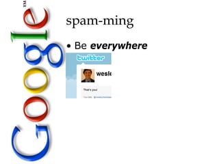 spam-ming
• Be everywhere
 