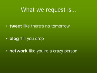 What we request is…

• tweet like there’s no tomorrow

• blog ‘till you drop

• network like you’re a crazy person
 