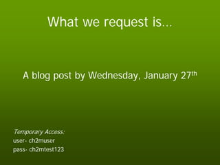 What we request is…


   A blog post by Wednesday, January 27th




Temporary Access:
user- ch2muser
pass- ch2mtest123
 