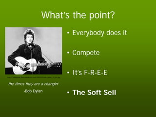 What’s the point?
                                                                   • Everybody does it

                                                                   • Compete


http://30daysout.files.wordpress.com/2009/01/bob_dylan_12_64.jpg
                                                                   • It’s F-R-E-E
the times they are a changin’
                   -Bob Dylan
                                                                   • The Soft Sell
 