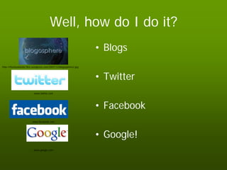 Well, how do I do it?
                                                                      • Blogs
http://thesituationist.files.wordpress.com/2007/12/blogosphere2.jpg



                                                                      • Twitter
                           www.twitter.com




                                                                      • Facebook
                          www.facebook.com




                                                                      • Google!
                           www.google.com
 