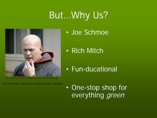 But…Why Us?
                                                                           • Joe Schmoe

                                                                           • Rich Mitch

                                                                           • Fun-ducational
   http://scrapetv.com/News/News20Pages/usa/images-2/joe-the-plumber.jpg


Joe the Plumber contemplates context sensitive solutions

                                                                           • One-stop shop for
                                                                             everything green
 