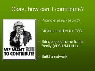 Okay, how can I contribute?
          • Promote Green Growth

          • Create a market for TOD

          • Bring a good name to the
            family (of CH2M HILL)

          • Build a network
 