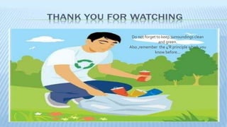 Do not forget to keep surroundings clean 
and green. 
Also ,remember the 4'R principle which you 
know before… 
 