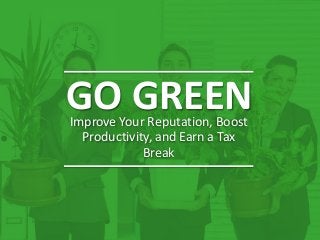 GO GREENImprove Your Reputation, Boost
Productivity, and Earn a Tax
Break
 