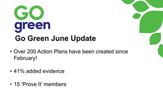 Go Green June Update
• Over 200 Action Plans have been created since
February!
• 41% added evidence
• 15 ‘Prove It’ members
 