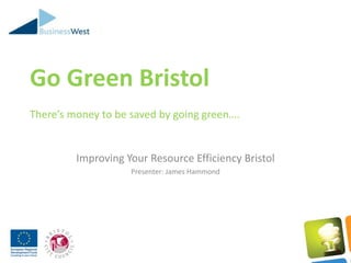 Go Green Bristol
There’s money to be saved by going green….


         Improving Your Resource Efficiency Bristol
                    Presenter: James Hammond
 