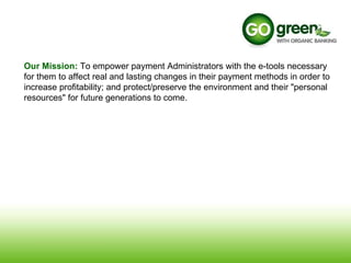 Our Mission:   To empower payment Administrators with the e-tools necessary for them to affect real and lasting changes in their payment methods in order to increase profitability; and protect/preserve the environment and their "personal resources" for future generations to come.  