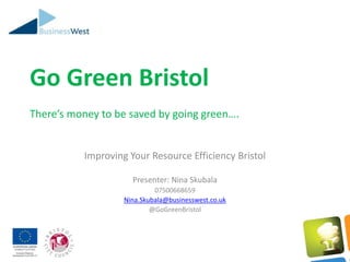 Go Green Bristol
There’s money to be saved by going green….
Improving Your Resource Efficiency Bristol
Presenter: Nina Skubala
07500668659
Nina.Skubala@businesswest.co.uk
@GoGreenBristol
 