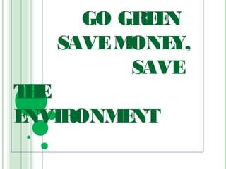 GO GREEN
SAVEMONEY,
SAVE
THE
ENVIRONMENT
 