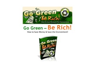 Go Green – Be                 Rich!
 How to Save Money & Save the Environment!
 