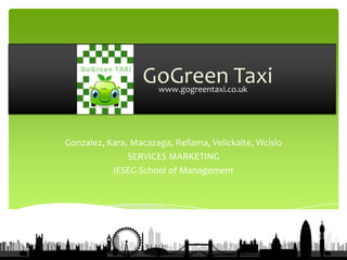 GoGreen Taxi
                      www.gogreentaxi.co.uk




Gonzalez, Kara, Macazaga, Rellama, Velickaite, Wcislo
               SERVICES MARKETING
           IESEG School of Management
 