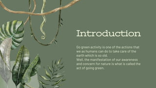 Introduction
Go green activity is one of the actions that
we as humans can do to take care of the
earth which is so old.
W...