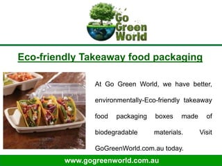 www.gogreenworld.com.au
Eco-friendly Takeaway food packaging
At Go Green World, we have better,
environmentally-Eco-friendly takeaway
food packaging boxes made of
biodegradable materials. Visit
GoGreenWorld.com.au today.
 