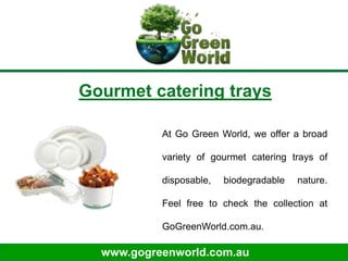 www.gogreenworld.com.au
Gourmet catering trays
At Go Green World, we offer a broad
variety of gourmet catering trays of
disposable, biodegradable nature.
Feel free to check the collection at
GoGreenWorld.com.au.
 