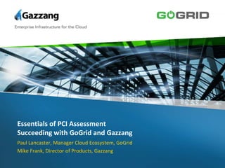 Essentials of PCI AssessmentSucceeding with GoGrid and Gazzang Paul Lancaster, Manager Cloud Ecosystem, GoGrid Mike Frank, Director of Products, Gazzang 