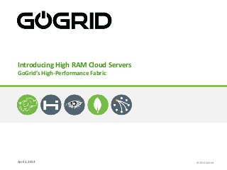 April 2, 2014
Introducing High RAM Cloud Servers
GoGrid’s High-Performance Fabric
© 2014 GoGrid
 