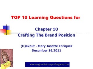 TOP 10 Learning Questions for Chapter 10 Crafting The Brand Position (D)evout - Mary Josette Enriquez December 16,2011 www.maryjosetteienriquez.blogspot.com 