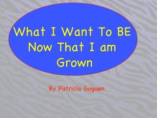 What I Want To BE
Now That I am
Grown
" " "By Patricia Goguen
 