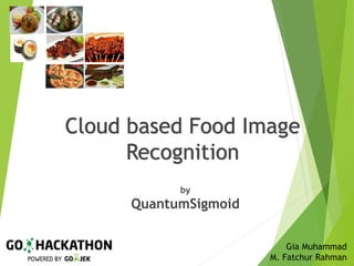 by
QuantumSigmoid
Cloud based Food Image
Recognition
Gia Muhammad
M. Fatchur Rahman
 