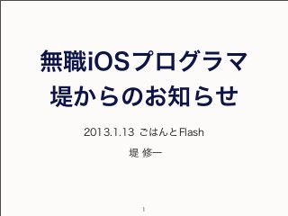 無職iOSプログラマ
堤からのお知らせ
  2013.1.13 ごはんとFlash

         堤 修一




           1
 
