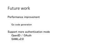 Future work
Performance improvement
Go code generation
Support more authentication mode
OpenID / OAuth
SAMLv2.0
 
