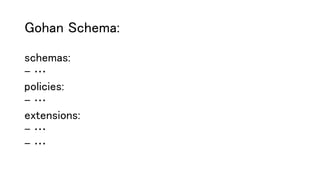 Gohan Schema:
schemas:
- …
policies:
- …
extensions:
- …
- …
 
