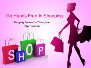 Go Hands Free In Shopping
Shopping Revolution Through An
App Evolution
 