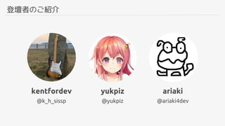 登壇者のご紹介
@k_h_sissp
kentfordev
@yukpiz
yukpiz
@ariaki4dev
ariaki
 