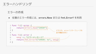 エラーハンドリング
エラーの作成
● 任意のエラー作成には、errors.New または fmt.Errorf を利用
どちらも、errorインターフェースを
返す機能を持つ
 