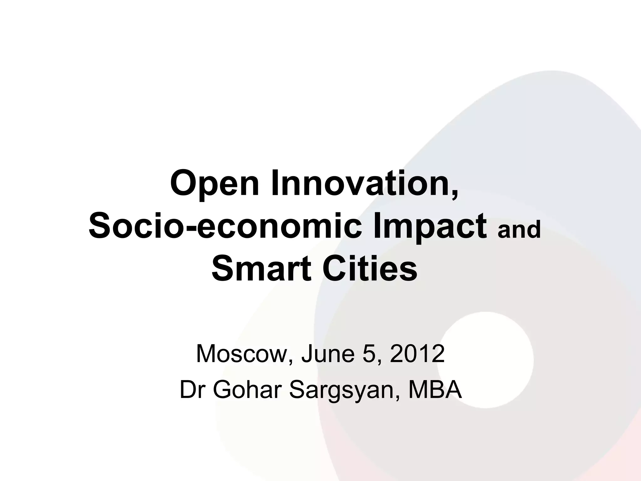 Open Innovation,
Socio-economic Impact and
Smart Cities
Moscow, June 5, 2012
Dr Gohar Sargsyan, MBA