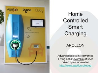 Home
Controlled
Smart
Charging
APOLLON
Advanced pilots in Networked
Living Labs: example of user
driven open innovation
http://www.apollon-pilot.eu