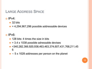LARGE ADDRESS SPACE
13
 IPv4:
⚫ 32 bits
⚫ = 4,294,967,296 possible addressable devices
 IPv6:
⚫ 128 bits: 4 times the si...