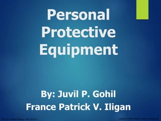 PPT 10-hr. General Industry – PPE v.03.01.17
1
Created by OTIEC Outreach Resources Workgroup
Personal
Protective
Equipment
By: Juvil P. Gohil
France Patrick V. Iligan
 